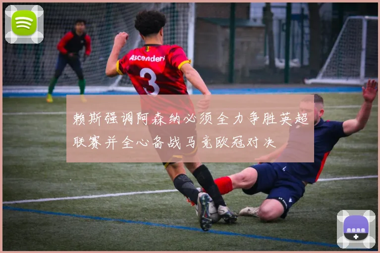 赖斯强调阿森纳必须全力争胜英超联赛并全心备战马竞欧冠对决