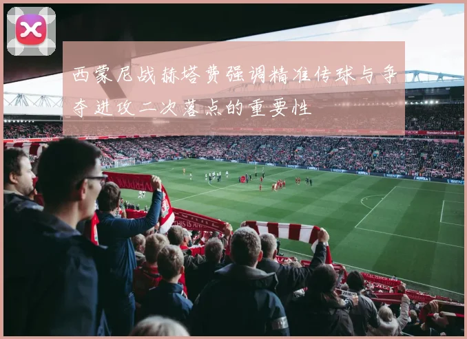 西蒙尼战赫塔费强调精准传球与争夺进攻二次落点的重要性