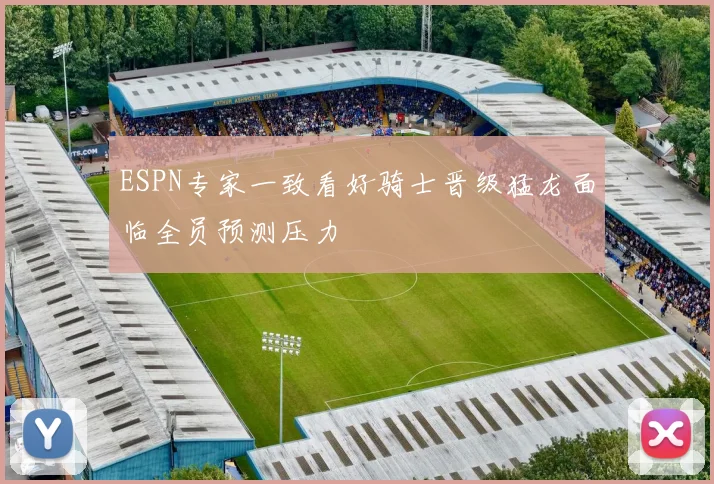 ESPN专家一致看好骑士晋级猛龙面临全员预测压力