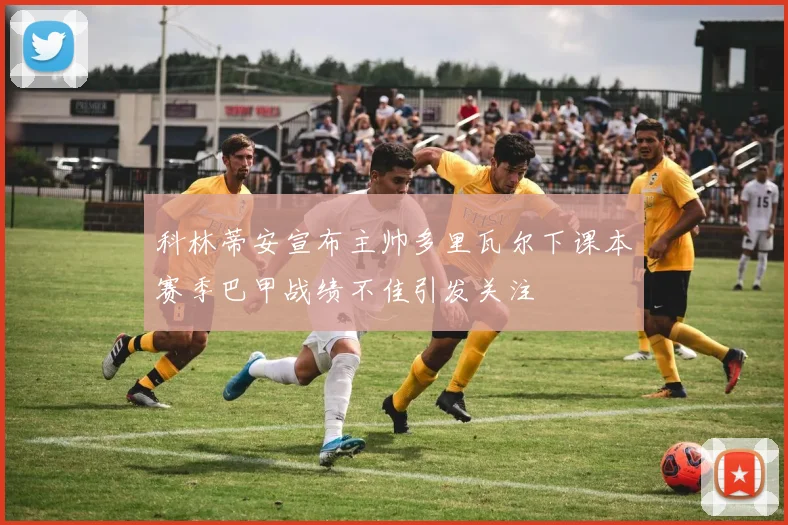 科林蒂安宣布主帅多里瓦尔下课本赛季巴甲战绩不佳引发关注