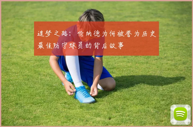 追梦之路：伦纳德为何被誉为历史最佳防守球员的背后故事