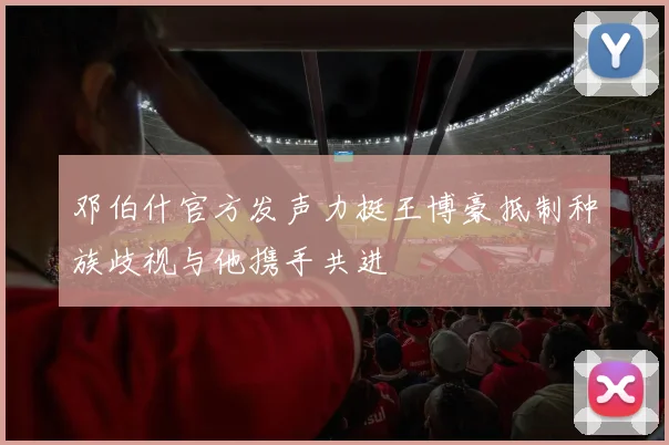 邓伯什官方发声力挺王博豪抵制种族歧视与他携手共进