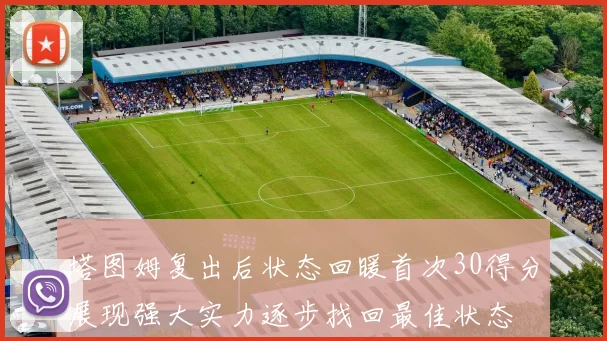 塔图姆复出后状态回暖首次30得分展现强大实力逐步找回最佳状态