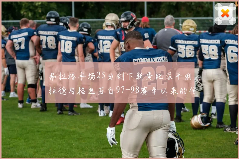弗拉格半场25分创下新秀纪录平利拉德与格里芬自97-98赛季以来的传奇表现