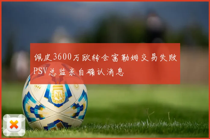 佩皮3600万欧转会富勒姆交易失败PSV总监亲自确认消息