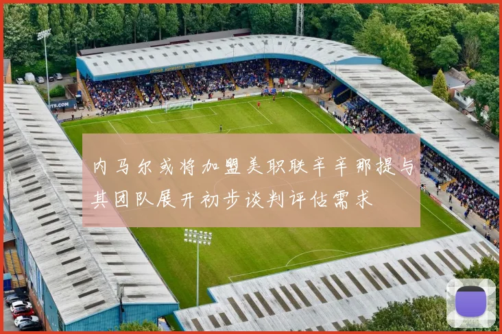 内马尔或将加盟美职联辛辛那提与其团队展开初步谈判评估需求