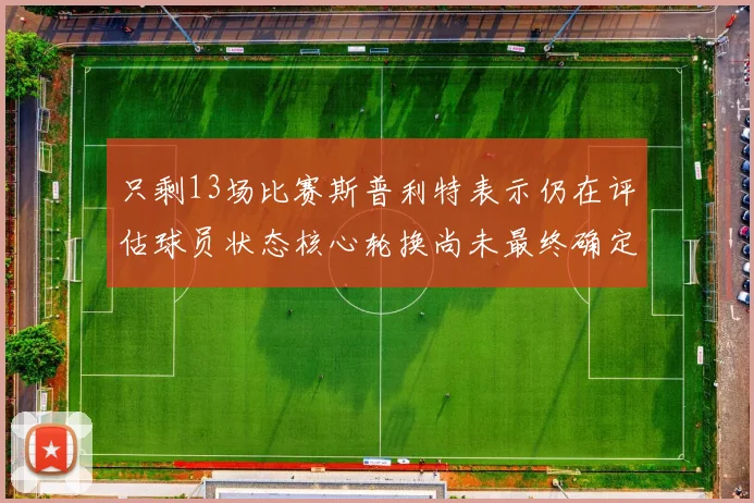 只剩13场比赛斯普利特表示仍在评估球员状态核心轮换尚未最终确定