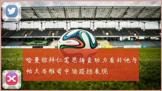 哈曼称拜仁需恩梅查助力看好他与帕夫洛维奇中场搭档表现